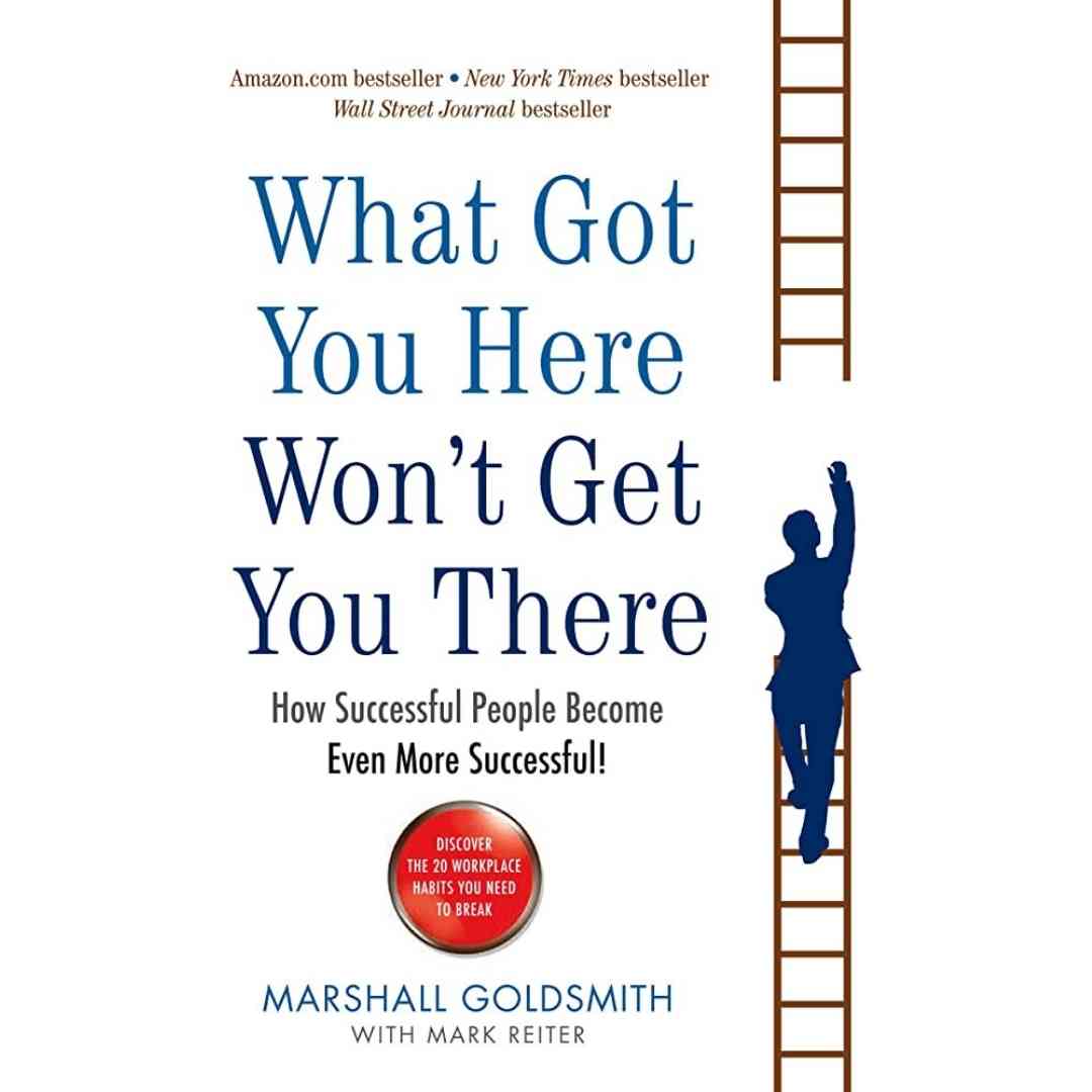 What Got You Here Wont Get You There By Marshall Goldsmith